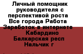 Личный помощник руководителя с перспективой роста - Все города Работа » Заработок в интернете   . Кабардино-Балкарская респ.,Нальчик г.